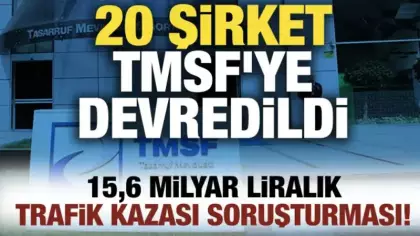 15,6 milyar liralık trafik kazası soruşturması! 20 şirket TMSF'ye devredildi