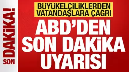ABD'den son dakika uyarısı! Büyükelçiliklerden vatandaşlara çağrı