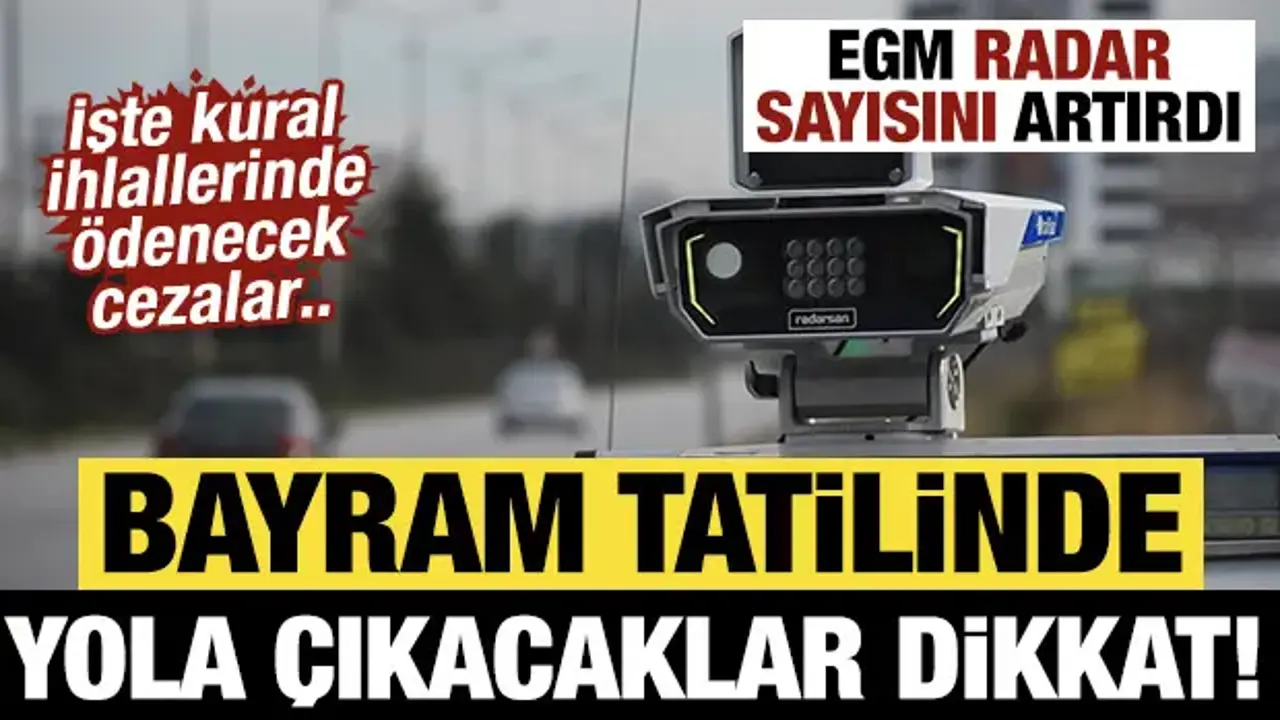 Bayram tatilinde yola çıkacaklar dikkat! EGM radar sayısını artırdı: İşte ödenecek cezalar
