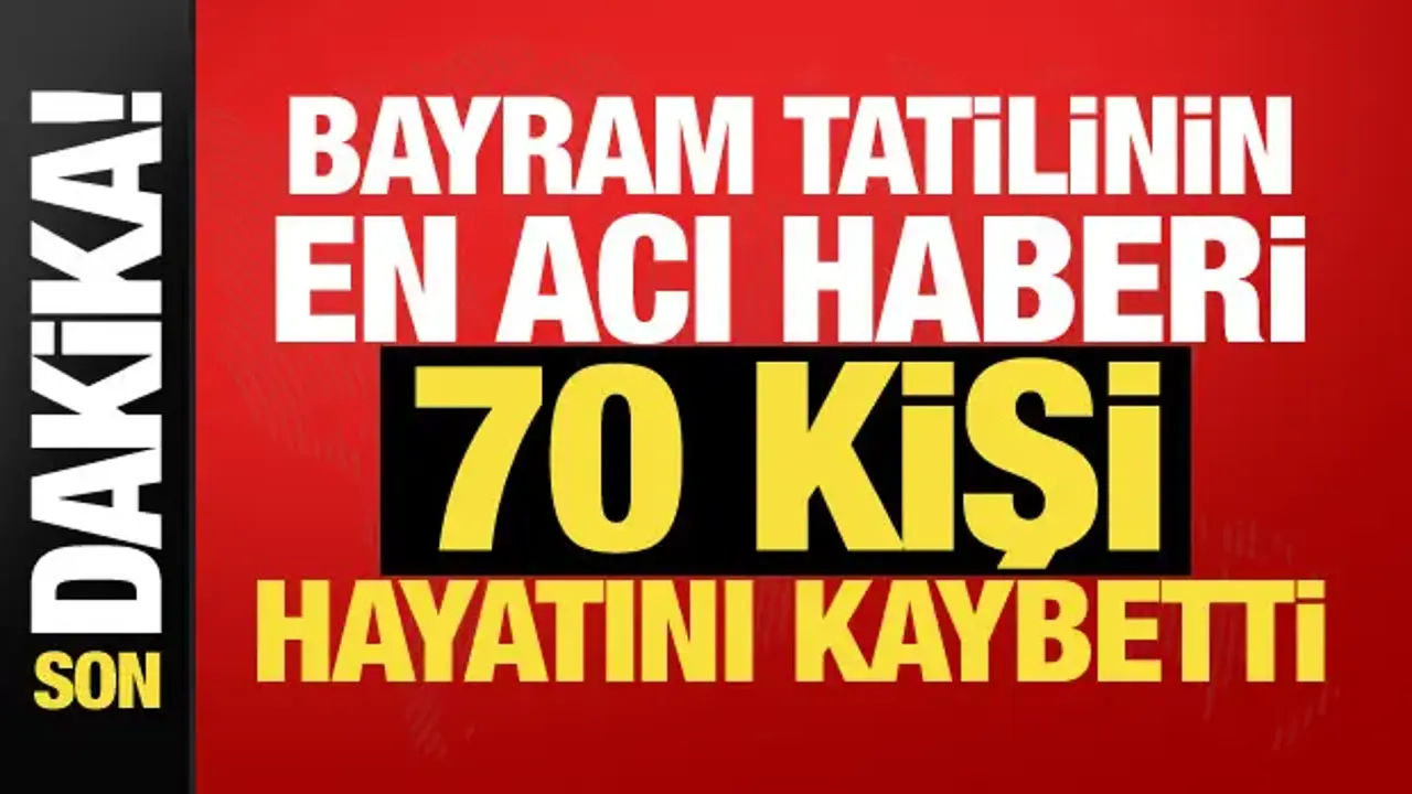 Bayram tatilinin acı bilançosu: 70 kişi hayatını kaybetti