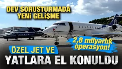 Dev soruşturmada yeni gelişme: Özel jet ve yatlara el konuldu! 2,8 milyarlık operasyon