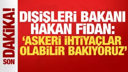 Dışişleri Bakanı Hakan Fidan: Askeri ihtiyaçlar olabilir