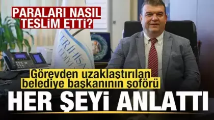 Görevden uzaklaştırılan belediye başkanının şoförü para trafiğini anlattı