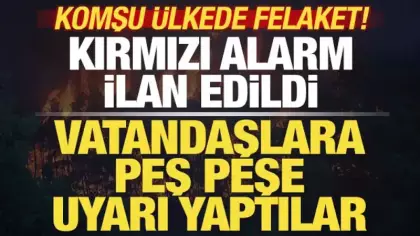 Komşu ülkede felaket! Kırmızı alarm ilan edildi! Vatandaşlara son dakika uyarısı