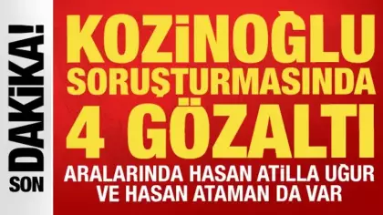 Kozinoğlu soruşturmasında 4 gözaltı: Aralarında Hasan Atilla Uğur ve Hasan Ataman da var