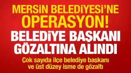 Mersin Belediyesi'ne operasyon! Belediye Başkanı gözaltına alındı