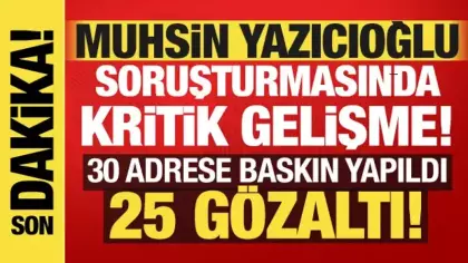 Muhsin Yazıcıoğlu soruşturmasında kritik gelişme: 25 kişi gözaltına alındı!