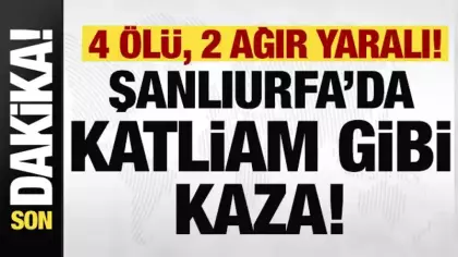 Şanlıurfa'da katliam gibi kaza: 4 ölü, 2 ağır yaralı!