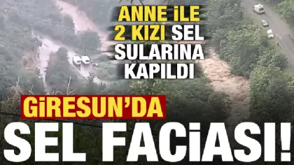 Son dakika: Giresun'da sel faciası! Anne ile 2 kızı sel sularına kapıldı...