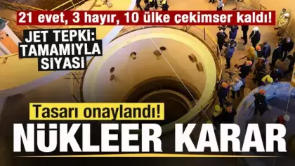 Tasarı onaylandı! Nükleer kararı! 21 evet, 3 hayır, 10 ülke çekimser kaldı! Jet tepki!