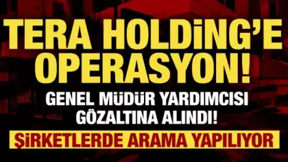 Tera Holding'e operasyon: Genel müdür yardımcısı gözaltına alındı!