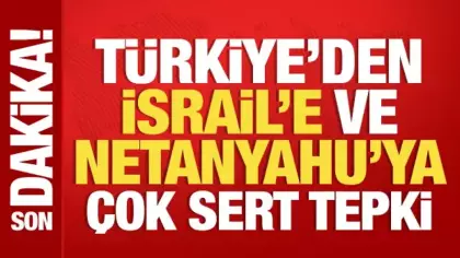Türkiye'den İsrail'e ve Netanyahu'ya çok sert tepki