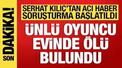Ünlü oyuncu Serhat Mustafa Kılıç evinde ölü bulundu