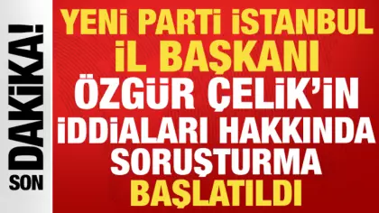 Yeni Parti İstanbul İl Başkanı Özgür Çelik'in iddialarına soruşturma